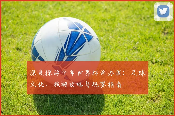 深度探访今年世界杯举办国：足球文化、旅游攻略与观赛指南