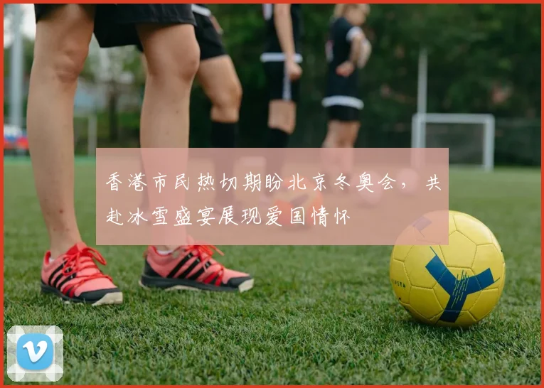 香港市民热切期盼北京冬奥会，共赴冰雪盛宴展现爱国情怀