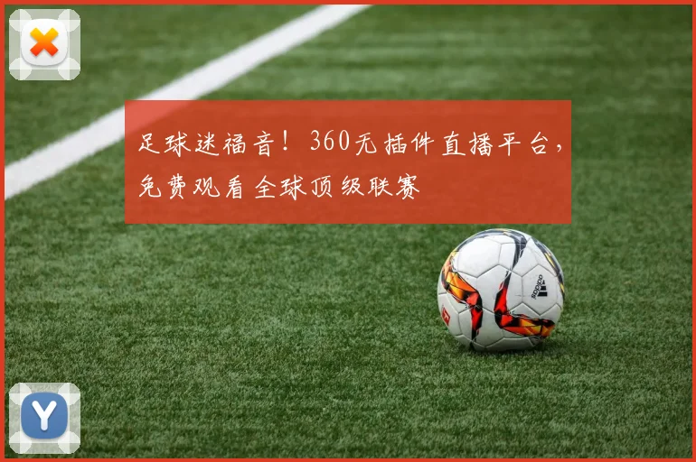 足球迷福音！360无插件直播平台，免费观看全球顶级联赛