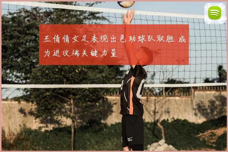 王倩倩女足表现出色助球队取胜 成为进攻端关键力量