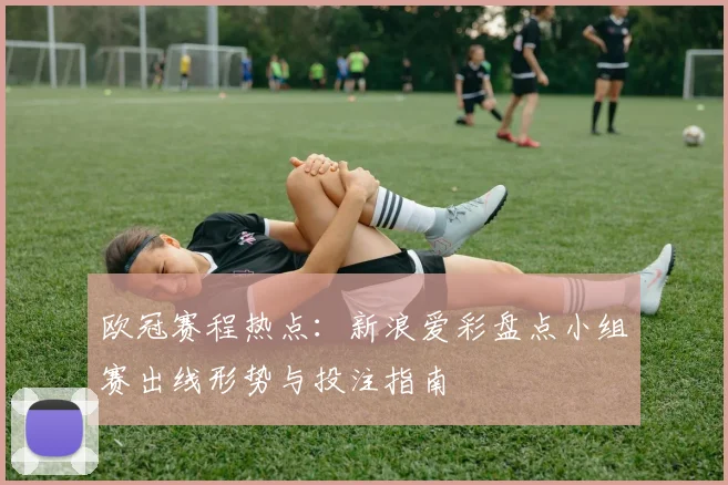 欧冠赛程热点：新浪爱彩盘点小组赛出线形势与投注指南
