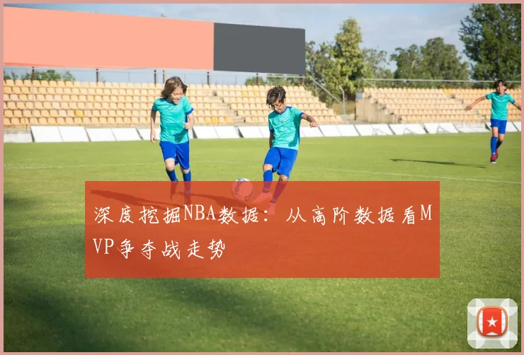 深度挖掘NBA数据：从高阶数据看MVP争夺战走势