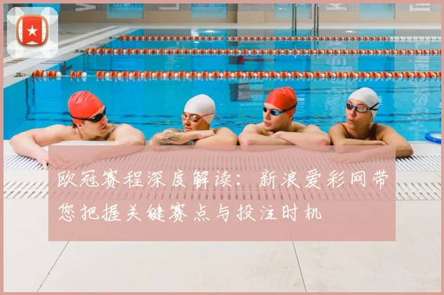 欧冠赛程深度解读：新浪爱彩网带您把握关键赛点与投注时机