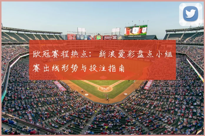 欧冠赛程热点：新浪爱彩盘点小组赛出线形势与投注指南
