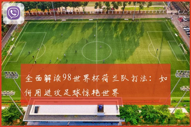 全面解读98世界杯荷兰队打法:如何用进攻足球惊艳世界