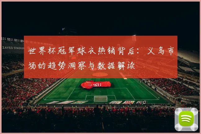 世界杯冠军球衣热销背后:义乌市场的趋势洞察与数据解读