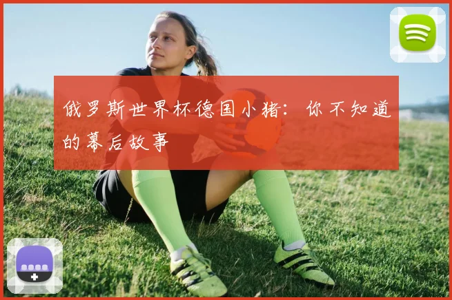 俄罗斯世界杯德国小猪：你不知道的幕后故事