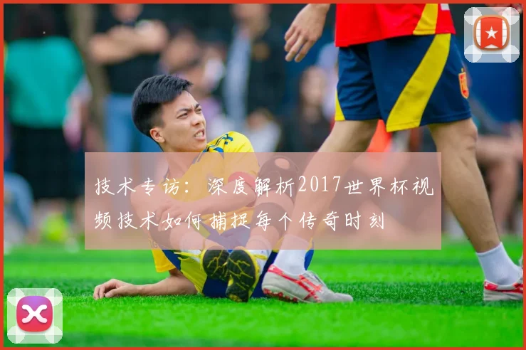 技术专访：深度解析2017世界杯视频技术如何捕捉每个传奇时刻