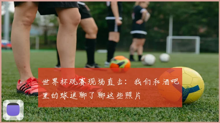 世界杯观赛现场直击：我们和酒吧里的球迷聊了聊这些照片