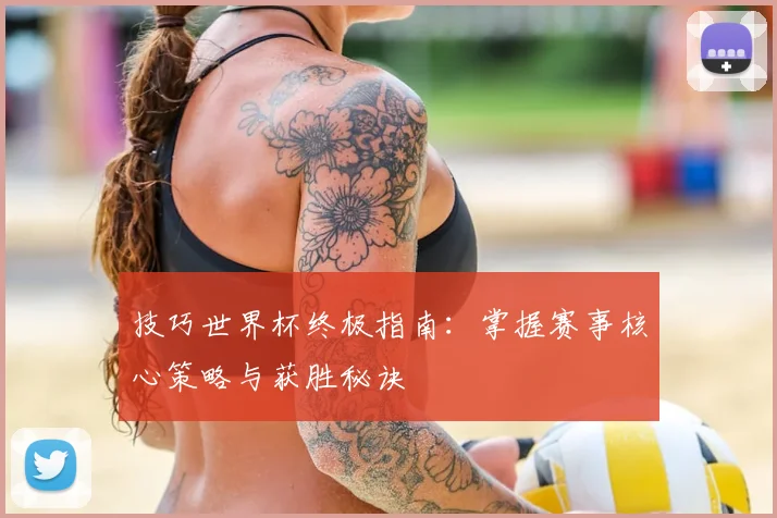 技巧世界杯终极指南：掌握赛事核心策略与获胜秘诀