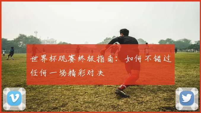 世界杯观赛终极指南：如何不错过任何一场精彩对决