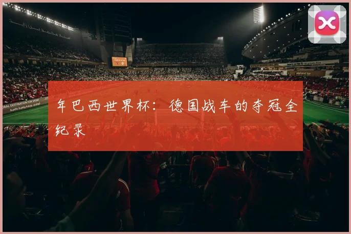 年巴西世界杯:德国战车的夺冠全纪录