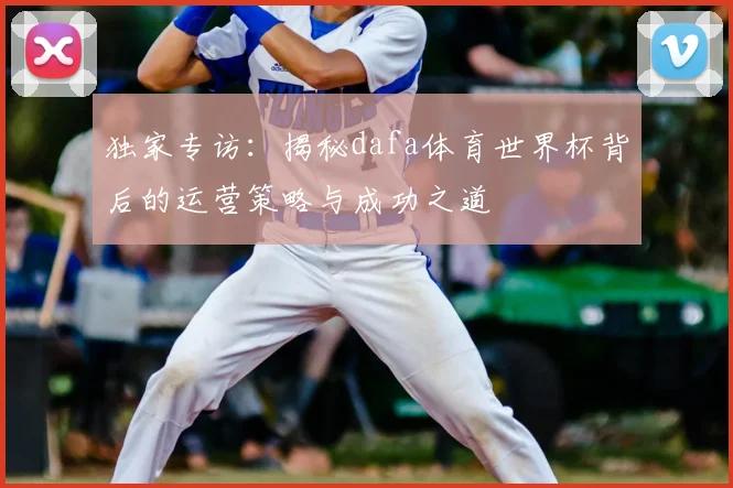 独家专访:揭秘dafa体育世界杯背后的运营策略与成功之道