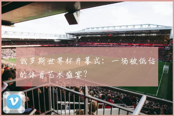 俄罗斯世界杯开幕式：一场被低估的体育艺术盛宴？