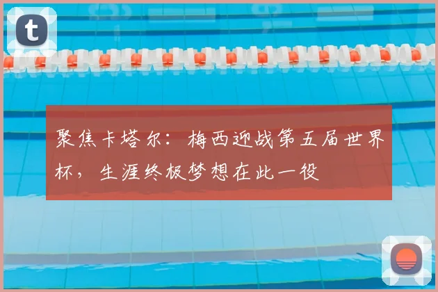 聚焦卡塔尔：梅西迎战第五届世界杯，生涯终极梦想在此一役