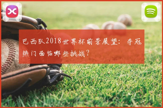 巴西队2018世界杯前景展望:夺冠热门面临哪些挑战?