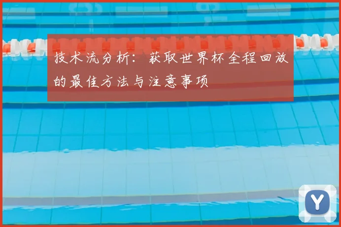 技术流分析：获取世界杯全程回放的最佳方法与注意事项