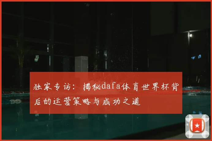 独家专访:揭秘dafa体育世界杯背后的运营策略与成功之道