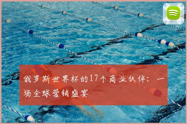 俄罗斯世界杯的17个商业伙伴：一场全球营销盛宴