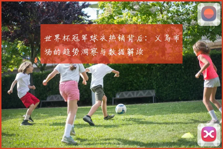世界杯冠军球衣热销背后:义乌市场的趋势洞察与数据解读