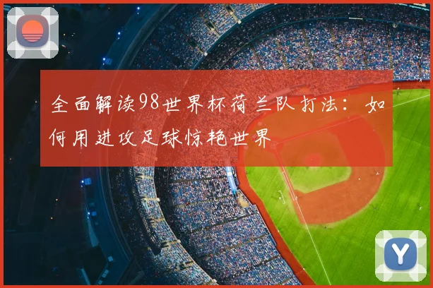 全面解读98世界杯荷兰队打法:如何用进攻足球惊艳世界