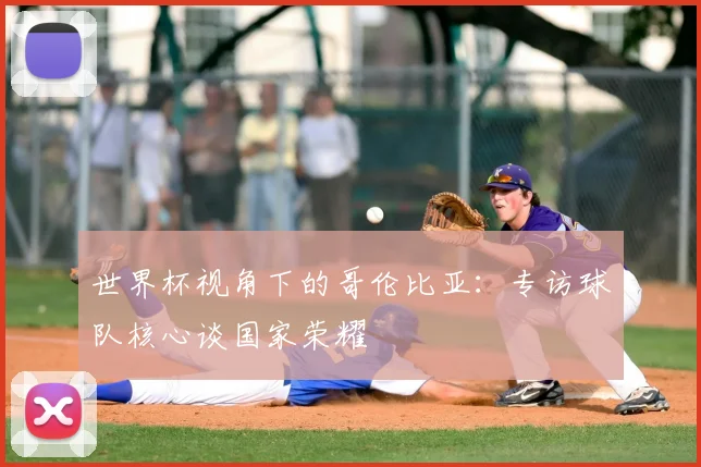 世界杯视角下的哥伦比亚：专访球队核心谈国家荣耀