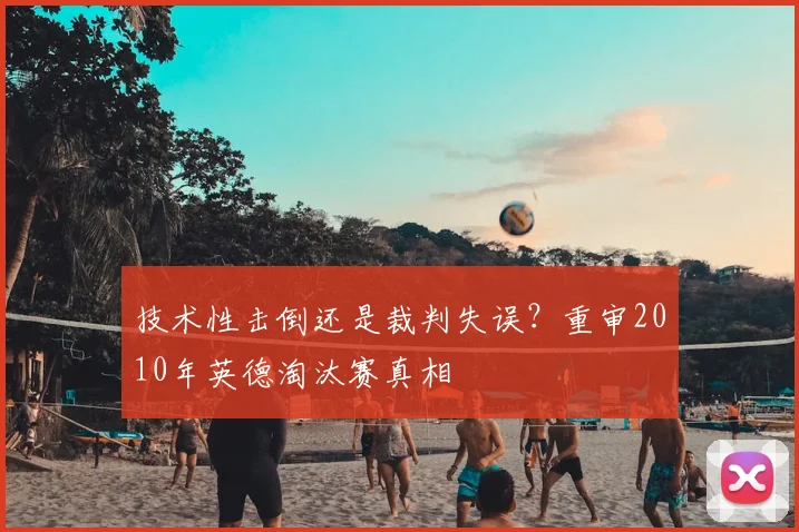 技术性击倒还是裁判失误？重审2010年英德淘汰赛真相