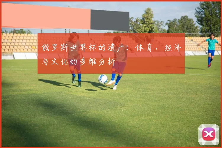俄罗斯世界杯的遗产：体育、经济与文化的多维分析