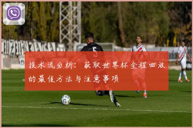 技术流分析：获取世界杯全程回放的最佳方法与注意事项