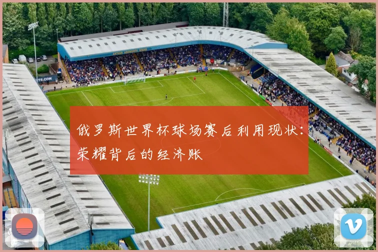 俄罗斯世界杯球场赛后利用现状：荣耀背后的经济账