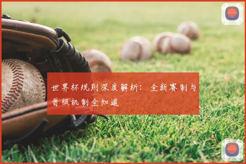 世界杯规则深度解析：全新赛制与晋级机制全知道