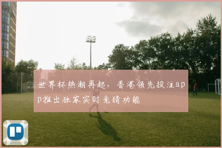 世界杯热潮再起，香港领先投注app推出独家实时竞猜功能