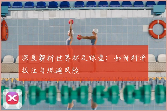 深度解析世界杯足球盘:如何科学投注与规避风险