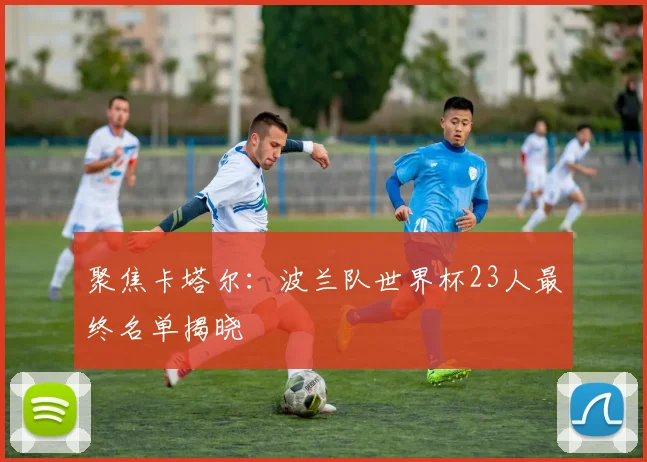 聚焦卡塔尔：波兰队世界杯23人最终名单揭晓