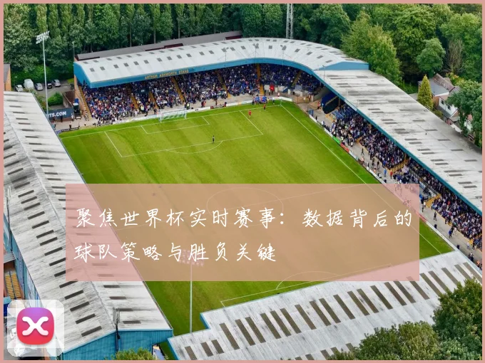 聚焦世界杯实时赛事：数据背后的球队策略与胜负关键