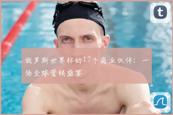 俄罗斯世界杯的17个商业伙伴：一场全球营销盛宴