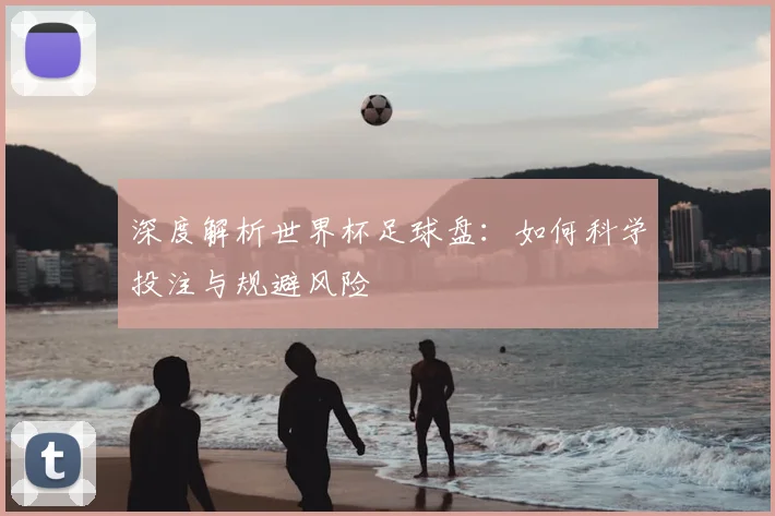 深度解析世界杯足球盘:如何科学投注与规避风险
