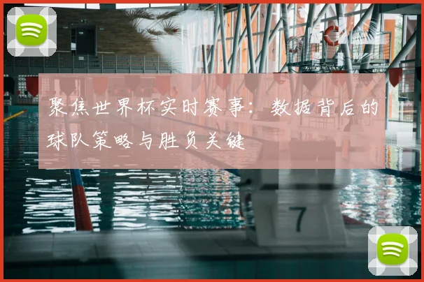 聚焦世界杯实时赛事：数据背后的球队策略与胜负关键