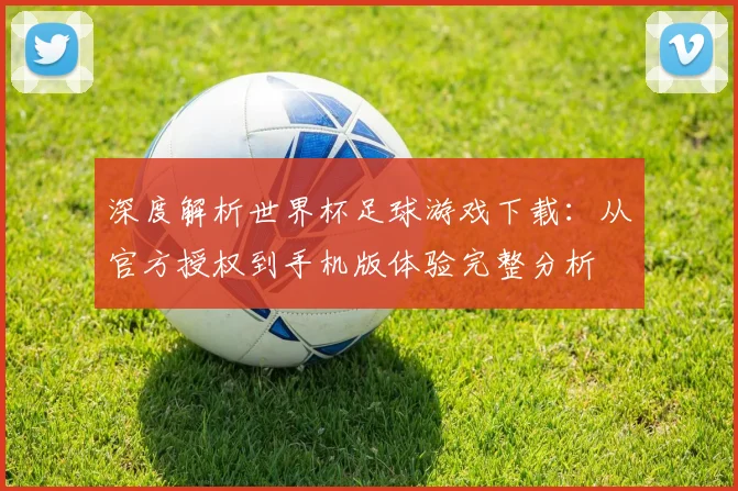 深度解析世界杯足球游戏下载:从官方授权到手机版体验完整分析